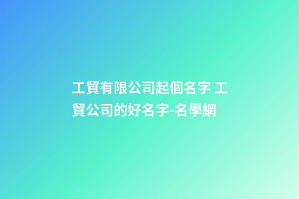 工貿有限公司起個名字 工貿公司的好名字-名學網-第1張-公司起名-玄機派